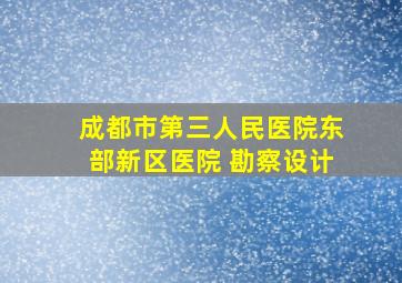 成都市第三人民医院东部新区医院 勘察设计